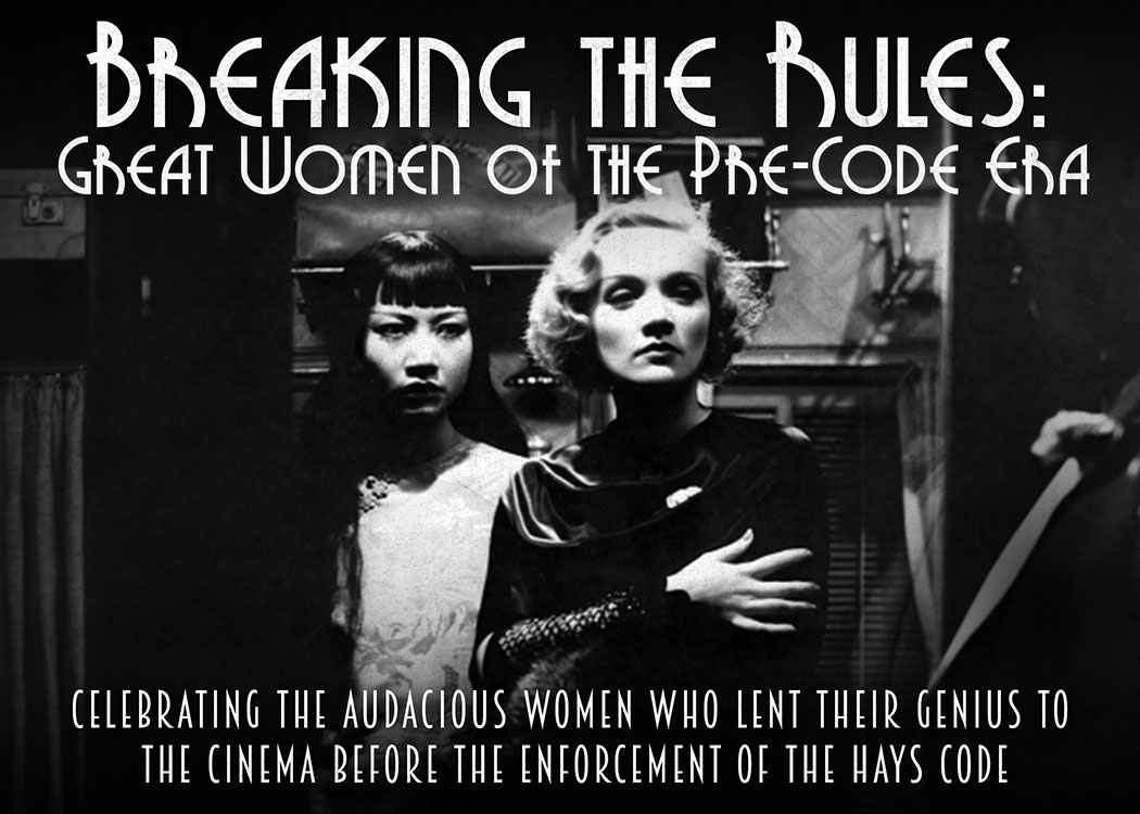 Breaking the Rules: Great Women of the Pre-Code Era. Celebrating the audacious omen who lent their genius to the cinema before the enforcement of the Hays Code.