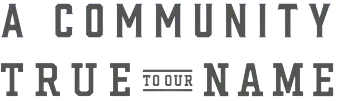 A graphic that reads "a community true to our name"